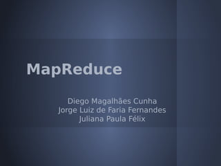 MapReduce
      Diego Magalhães Cunha
   Jorge Luiz de Faria Fernandes
         Juliana Paula Félix
 
