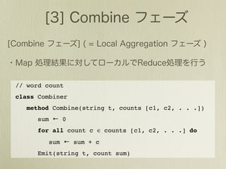 // word count
class Combiner
   method Combine(string t, counts [c1, c2, . . .])
      sum ← 0
      for all count c ∈ counts [c1, c2, . . .] do
         sum ← sum + c
      Emit(string t, count sum)
 