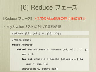 reduce: (k2, [v2]) ! [(k3, v3)]

//word count
class Reducer
   method Reduce(term t, counts [c1, c2, . . .])
      sum ← 0
      for all count c ∈ counts [c1,c2,...] do
         sum ← sum + c
      Emit(term t, count sum)
 