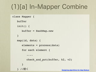 class Mapper {
   buffer
   init() {
       buffer = HashMap.new
   }
   map(id, data) {
       elements = process(data)
       for each element {
            ....
            check_and_put(buffer, k2, v2)
       }
   } //                           Designing algorithms for Map Reduce
 