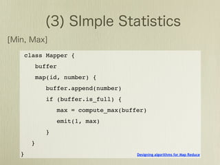 class Mapper {
          buffer
          map(id, number) {
             buffer.append(number)
             if (buffer.is_full) {
                   max = compute_max(buffer)
                   emit(1, max)
             }
      }
}                                        Designing algorithms for Map Reduce
 