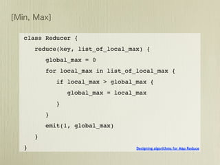 class Reducer {
    reduce(key, list_of_local_max) {
        global_max = 0
        for local_max in list_of_local_max {
            if local_max > global_max {
                global_max = local_max
            }
        }
        emit(1, global_max)
    }
}                                  Designing algorithms for Map Reduce
 