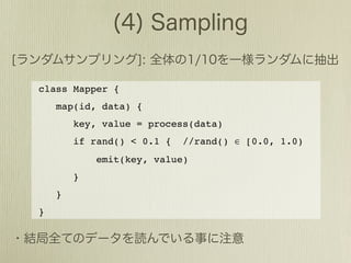 class Mapper {
    map(id, data) {
        key, value = process(data)
        if rand() < 0.1 {   //rand() ∈ [0.0, 1.0)
            emit(key, value)
        }
    }
}
 