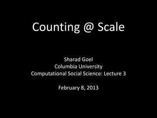 Counting @ Scale

            Sharad Goel
        Columbia University
Computational Social Science: Lecture 3

           February 8, 2013
 