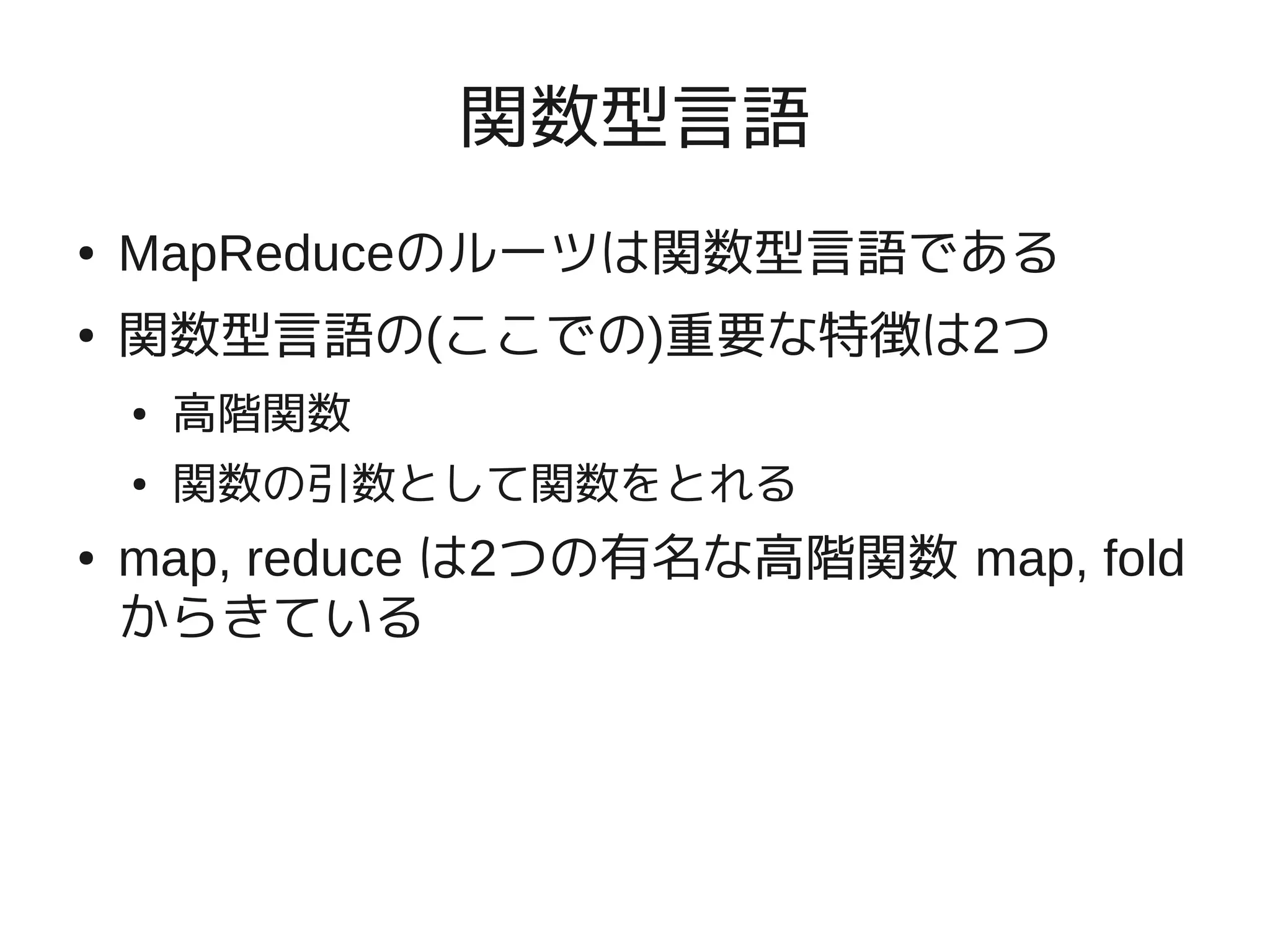 関数型言語
●   MapReduceのルーツは関数型言語である
●   関数型言語の(ここでの)重要な特徴は2つ
    ●   高階関数
    ●   関数の引数として関数をとれる
●   map, reduce は2つの有名な高階関数 map, fold
    からきている
 