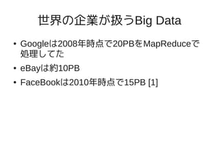 世界の企業が扱うBig Data
●   Googleは2008年時点で20PBをMapReduceで
    処理してた
●   eBayは約10PB
●   FaceBookは2010年時点で15PB [1]
 