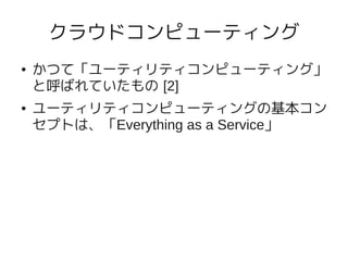 クラウドコンピューティング
●   かつて「ユーティリティコンピューティング」
    と呼ばれていたもの [2]
●   ユーティリティコンピューティングの基本コン
    セプトは、「Everything as a Service」
 