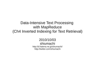 Data-Intensive Text Processing
            with MapReduce
(Ch4 Inverted Indexing for Text Retrieval)

                  2010/10/03
                  shiumachi
            http://d.hatena.ne.jp/shiumachi/
              http://twitter.com/shiumachi
 