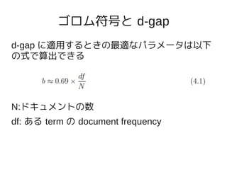 ゴロム符号と d-gap
d-gap に適用するときの最適なパラメータは以下
の式で算出できる




N:ドキュメントの数
df: ある term の document frequency
 