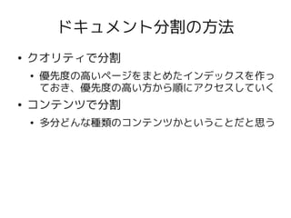 ドキュメント分割の方法
●   クオリティで分割
    ●   優先度の高いページをまとめたインデックスを作っ
        ておき、優先度の高い方から順にアクセスしていく
●   コンテンツで分割
    ●   多分どんな種類のコンテンツかということだと思う
 