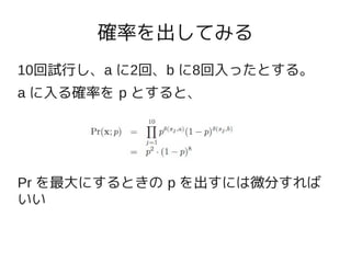 確率を出してみる
10回試行し、a に2回、b に8回入ったとする。
a に入る確率を p とすると、




Pr を最大にするときの p を出すには微分すれば
いい
 