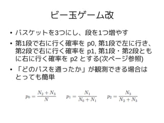 ビー玉ゲーム改
●   バスケットを3つにし、段を1つ増やす
●   第1段で右に行く確率を p0, 第1段で左に行き、
    第2段で右に行く確率を p1, 第1段・第2段とも
    に右に行く確率を p2 とする(次ページ参照)
●   「どのパスを通ったか」が観測できる場合は
    とっても簡単
 
