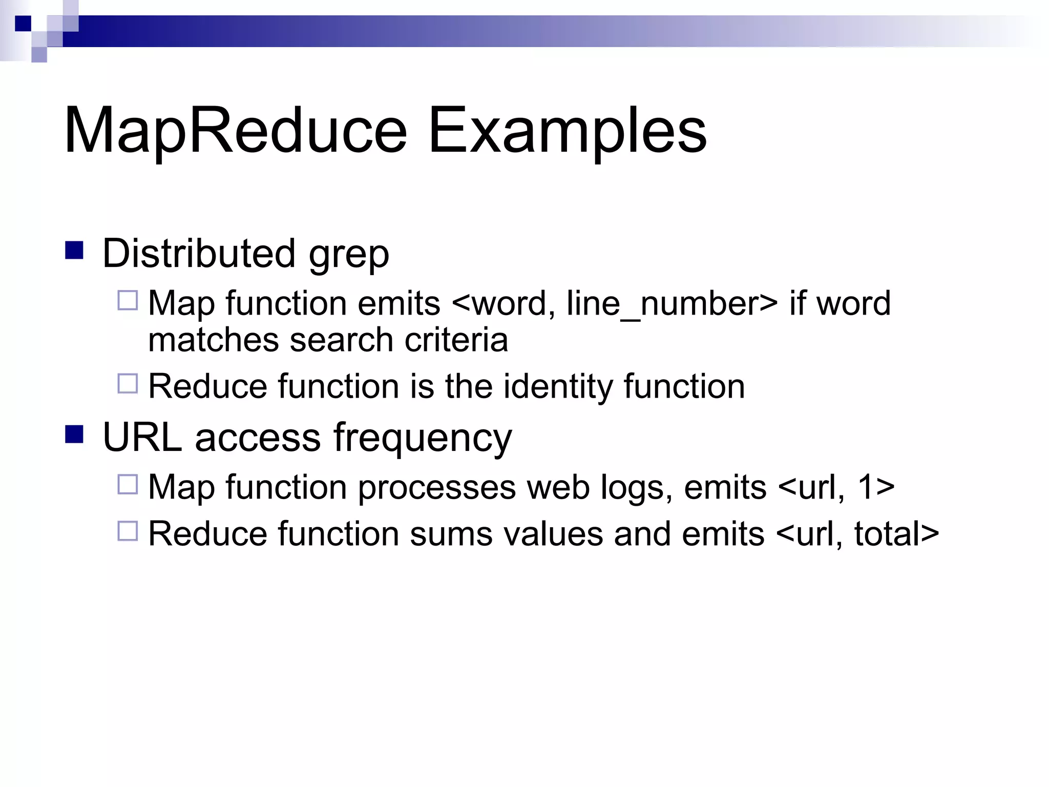 MapReduce Examples Distributed grep Map function emits <word, line_number> if word matches search criteria Reduce function is the identity function URL access frequency Map function processes web logs, emits <url, 1> Reduce function sums values and emits <url, total> 