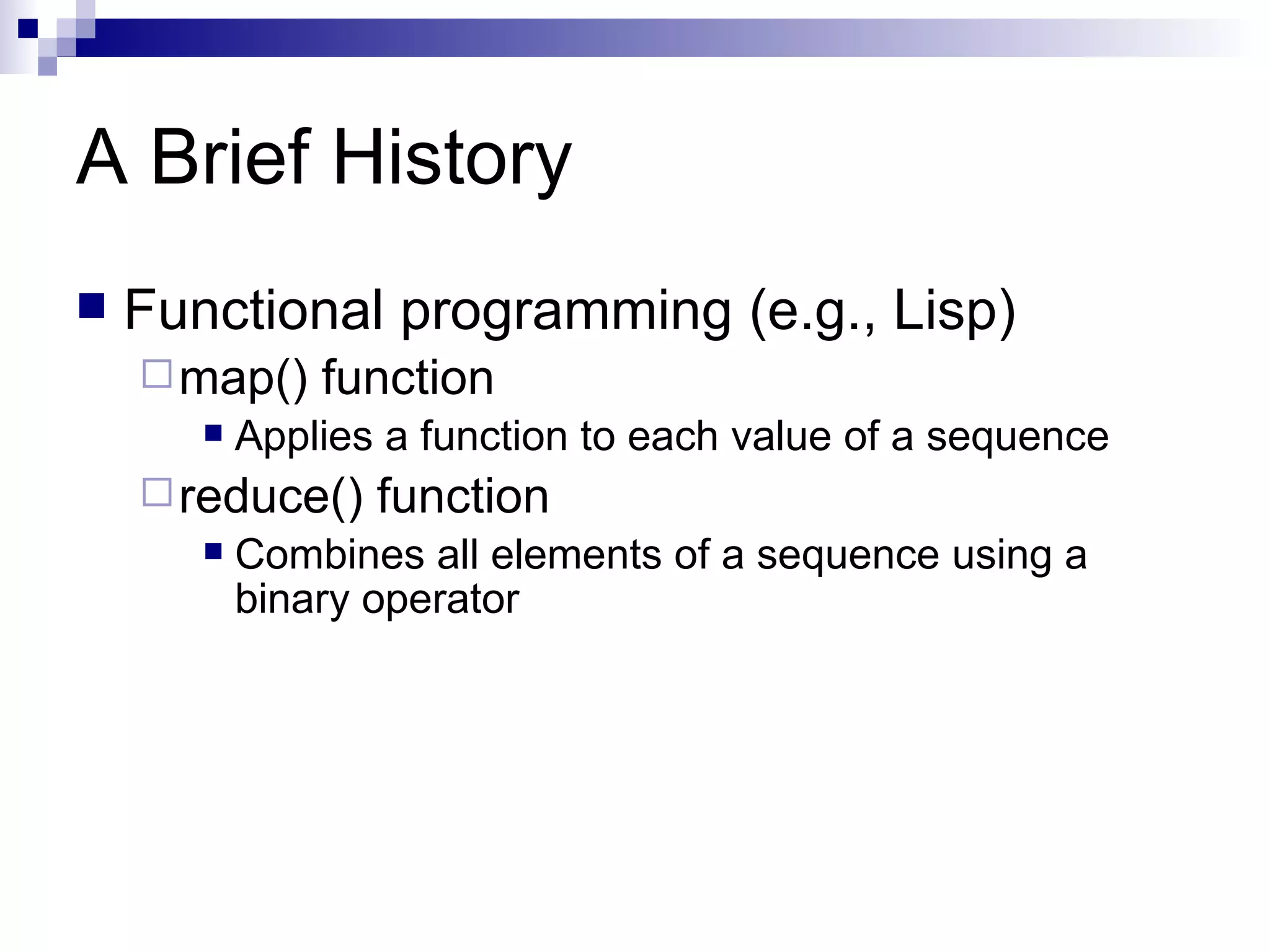 A Brief History Functional programming (e.g., Lisp) map() function Applies a function to each value of a sequence reduce() function Combines all elements of a sequence using a binary operator 