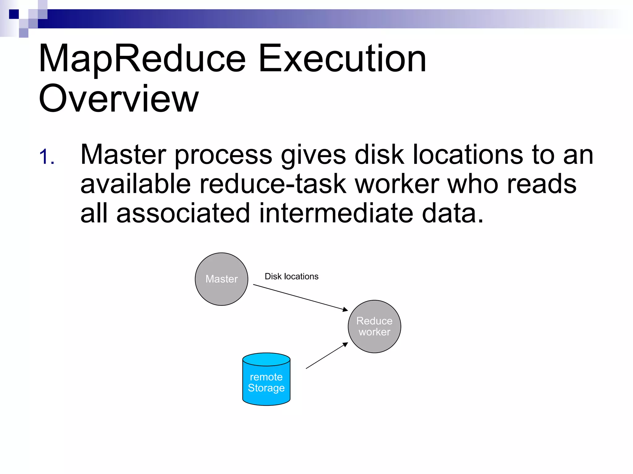 MapReduce Execution Overview Master process gives disk locations to an available reduce-task worker who reads all associated intermediate data.  Master Reduce worker Disk locations remote Storage 
