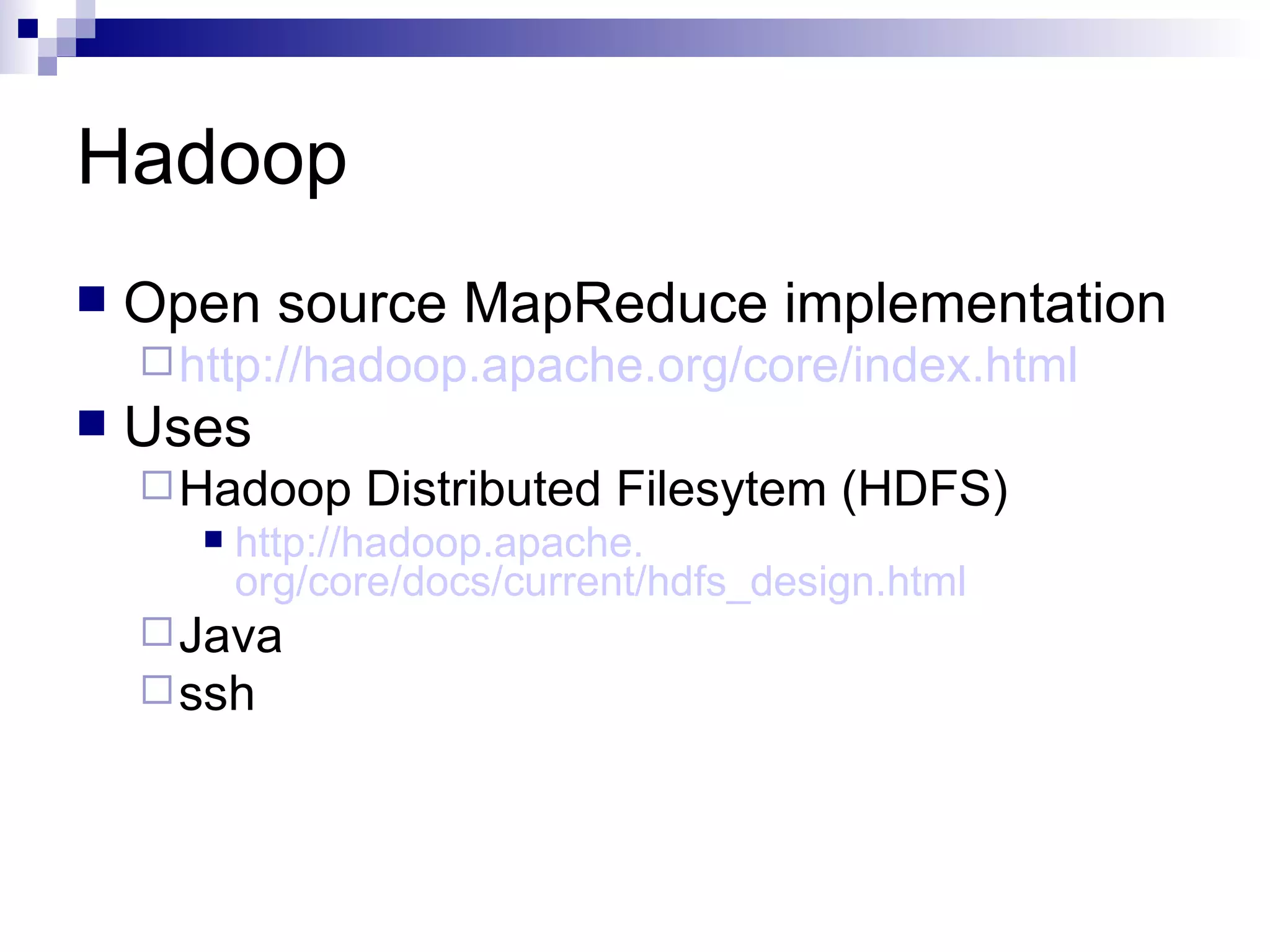 Hadoop Open source MapReduce implementation http: //hadoop .apache.org/core/index.html Uses  Hadoop Distributed Filesytem (HDFS) http: //hadoop .apache. org/core/docs/current/hdfs_design .html Java ssh 