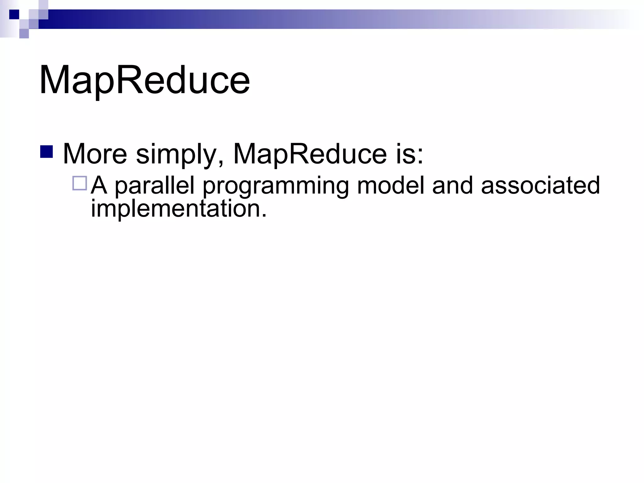 MapReduce More simply, MapReduce is: A parallel programming model and associated implementation. 