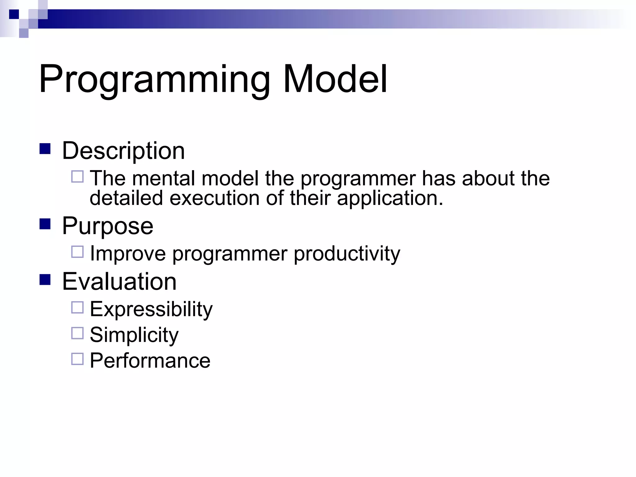 Programming Model Description The mental model the programmer has about the detailed execution of their application. Purpose Improve programmer productivity Evaluation Expressibility Simplicity Performance 