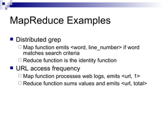 MapReduce Examples Distributed grep Map function emits <word, line_number> if word matches search criteria Reduce function is the identity function URL access frequency Map function processes web logs, emits <url, 1> Reduce function sums values and emits <url, total> 