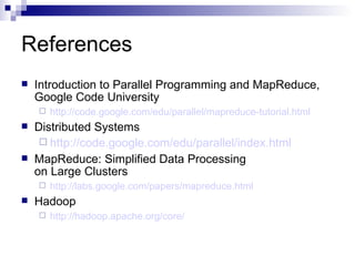 References Introduction to Parallel Programming and MapReduce, Google Code University http://code.google.com/edu/parallel/mapreduce-tutorial.html Distributed Systems http://code. google . com/edu/parallel/index .html MapReduce: Simplified Data Processing on Large Clusters http://labs. google . com/papers/mapreduce .html Hadoop http: //hadoop .apache.org/core/ 
