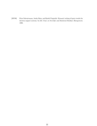 [SSV99]   Peter Scheuermann, Junho Shim, and Radek Vingralek. Dynamic caching of query results for
          decision support systems. In Intl. Conf. on Scientiﬁc and Statistical Database Management,
          1999.




                                                22
 