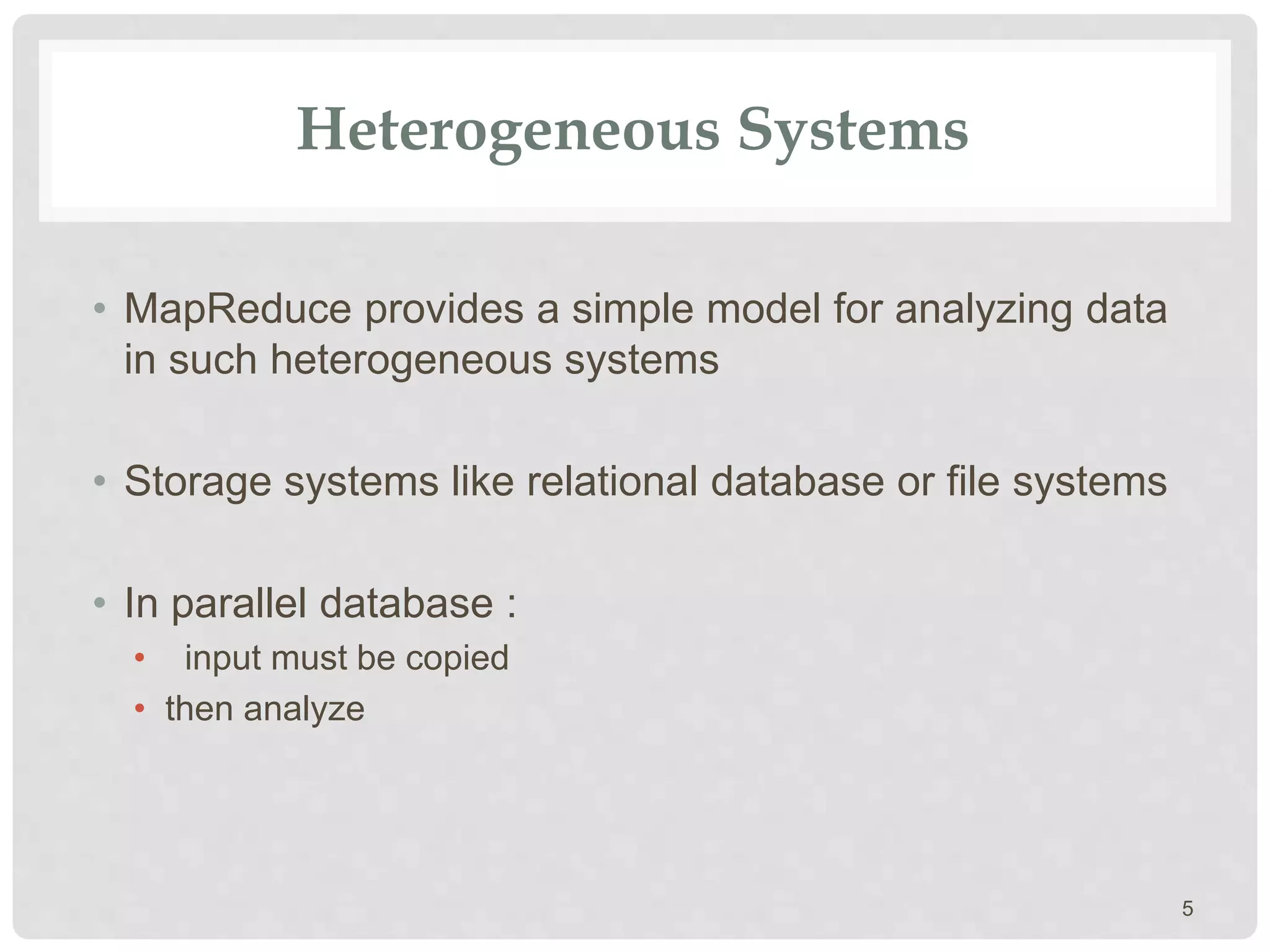 Heterogeneous Systems
• MapReduce provides a simple model for analyzing data
in such heterogeneous systems
• Storage systems like relational database or file systems
• In parallel database :
• input must be copied
• then analyze
5
 