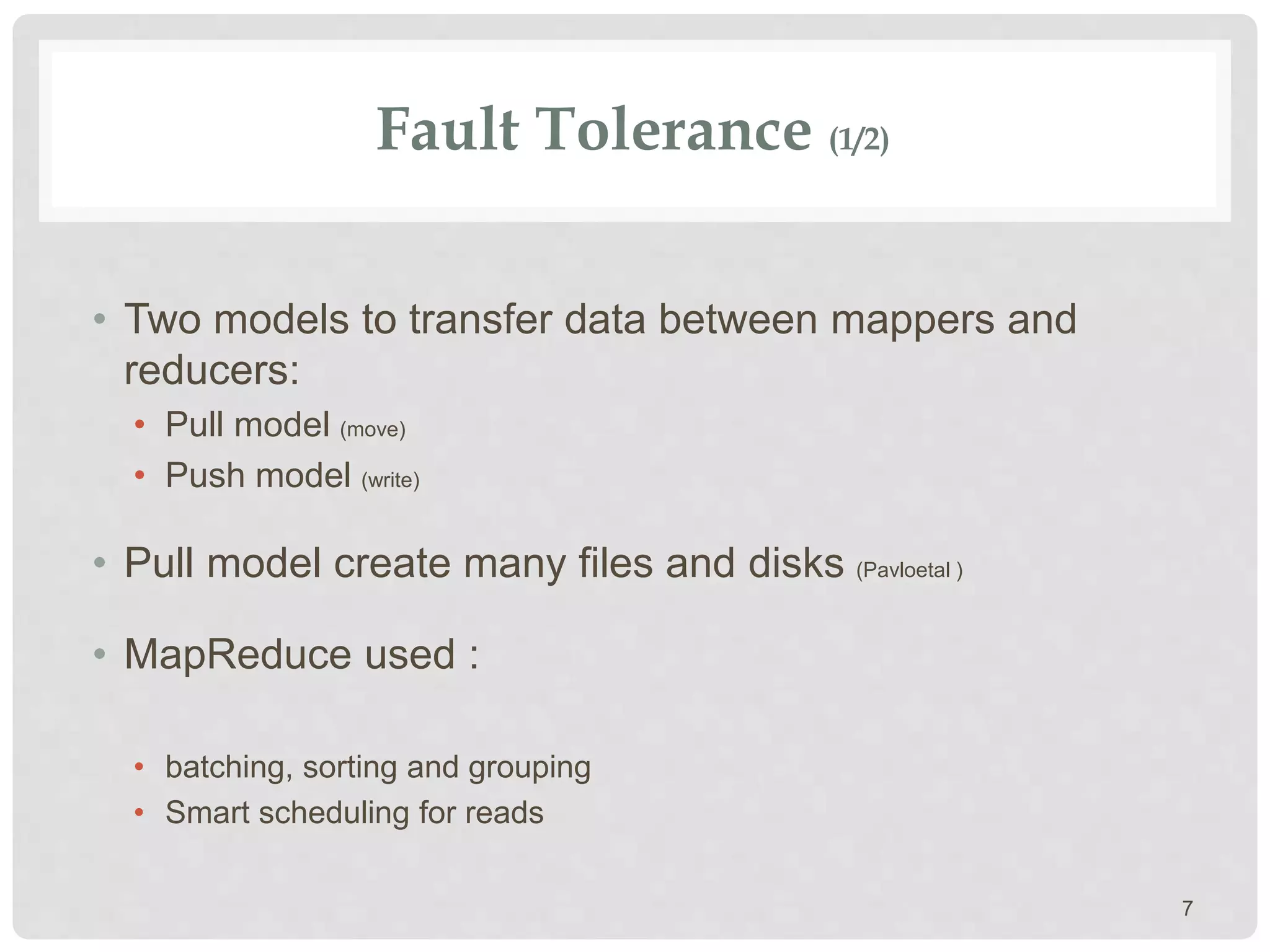 Fault Tolerance (1/2)
• Two models to transfer data between mappers and
reducers:
• Pull model (move)
• Push model (write)
• Pull model create many files and disks (Pavloetal )
• MapReduce used :
• batching, sorting and grouping
• Smart scheduling for reads
7
 