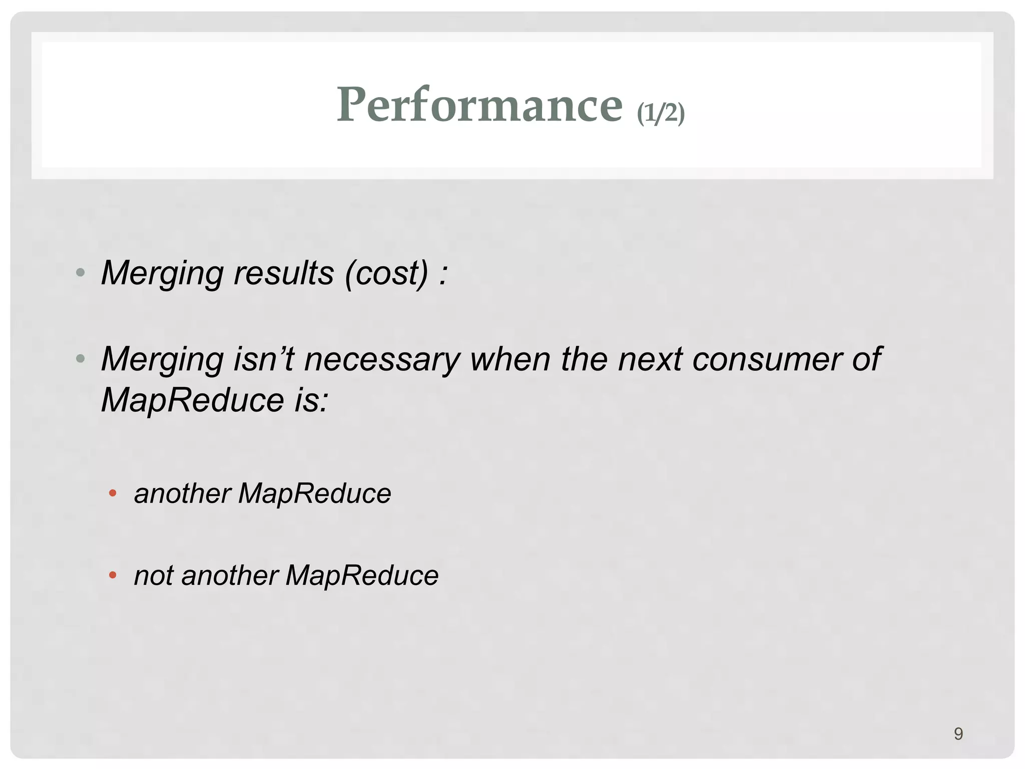 Performance (1/2)
• Merging results (cost) :
• Merging isn’t necessary when the next consumer of
MapReduce is:
• another MapReduce
• not another MapReduce
9
 