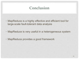Conclusion
• MapReduce is a highly effective and efficient tool for
large-scale fault-tolerant data analysis
• MapReduce is very useful in a heterogeneous system
• MapReduce provides a good framework
11
 