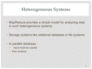 Heterogeneous Systems
• MapReduce provides a simple model for analyzing data
in such heterogeneous systems
• Storage systems like relational database or file systems
• In parallel database :
• input must be copied
• then analyze
5
 