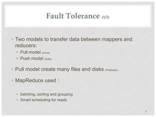 Fault Tolerance (1/2)
• Two models to transfer data between mappers and
reducers:
• Pull model (move)
• Push model (write)
• Pull model create many files and disks (Pavloetal )
• MapReduce used :
• batching, sorting and grouping
• Smart scheduling for reads
7
 