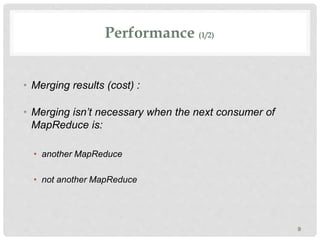 Performance (1/2)
• Merging results (cost) :
• Merging isn’t necessary when the next consumer of
MapReduce is:
• another MapReduce
• not another MapReduce
9
 