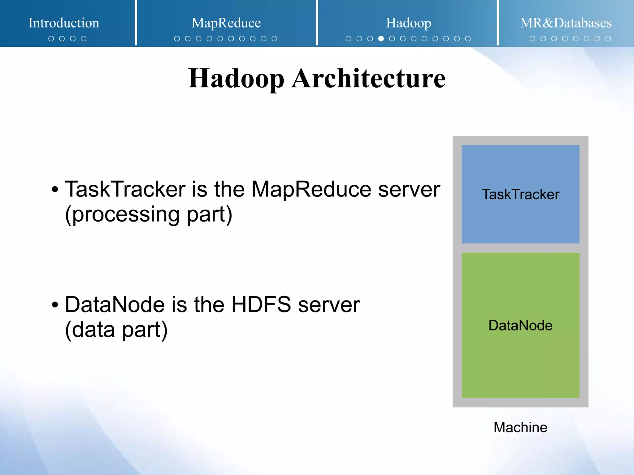 Introduction MapReduce Hadoop MR&Databases
○ ○ ○ ○ ○ ○ ○ ○ ○ ○ ○ ○ ○ ○ ○ ○ ○ ● ○ ○ ○ ○ ○ ○ ○ ○ ○ ○ ○ ○ ○ ○ ○ ○
Hadoop Architecture
● TaskTracker is the MapReduce server
(processing part)
● DataNode is the HDFS server
(data part)
TaskTracker
DataNode
Machine
 