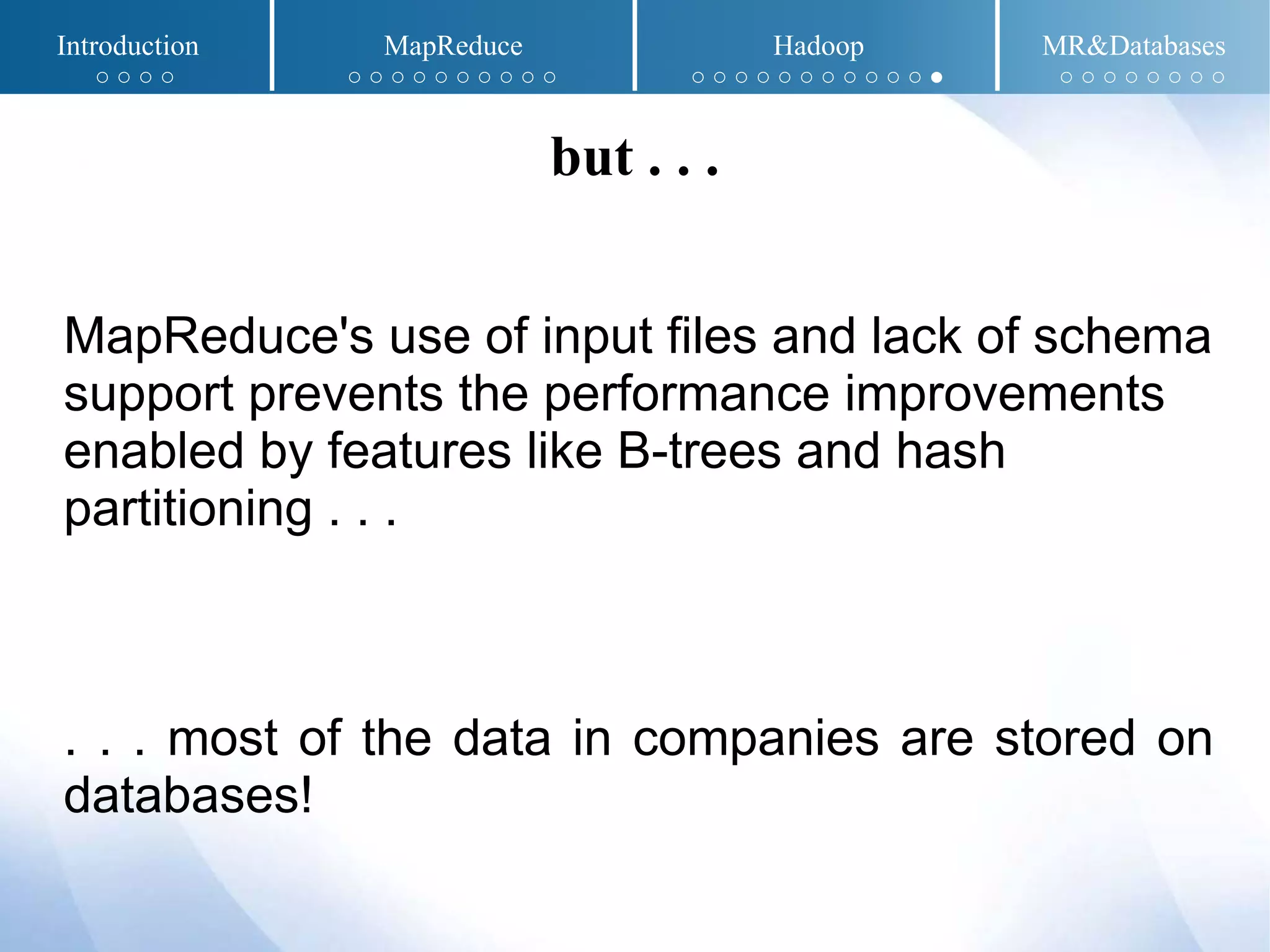 MapReduce's use of input files and lack of schema
support prevents the performance improvements
enabled by features like B-trees and hash
partitioning . . .
. . . most of the data in companies are stored on
databases!
but . . .
Introduction MapReduce Hadoop MR&Databases
○ ○ ○ ○ ○ ○ ○ ○ ○ ○ ○ ○ ○ ○ ○ ○ ○ ○ ○ ○ ○ ○ ○ ○ ○ ● ○ ○ ○ ○ ○ ○ ○ ○
 