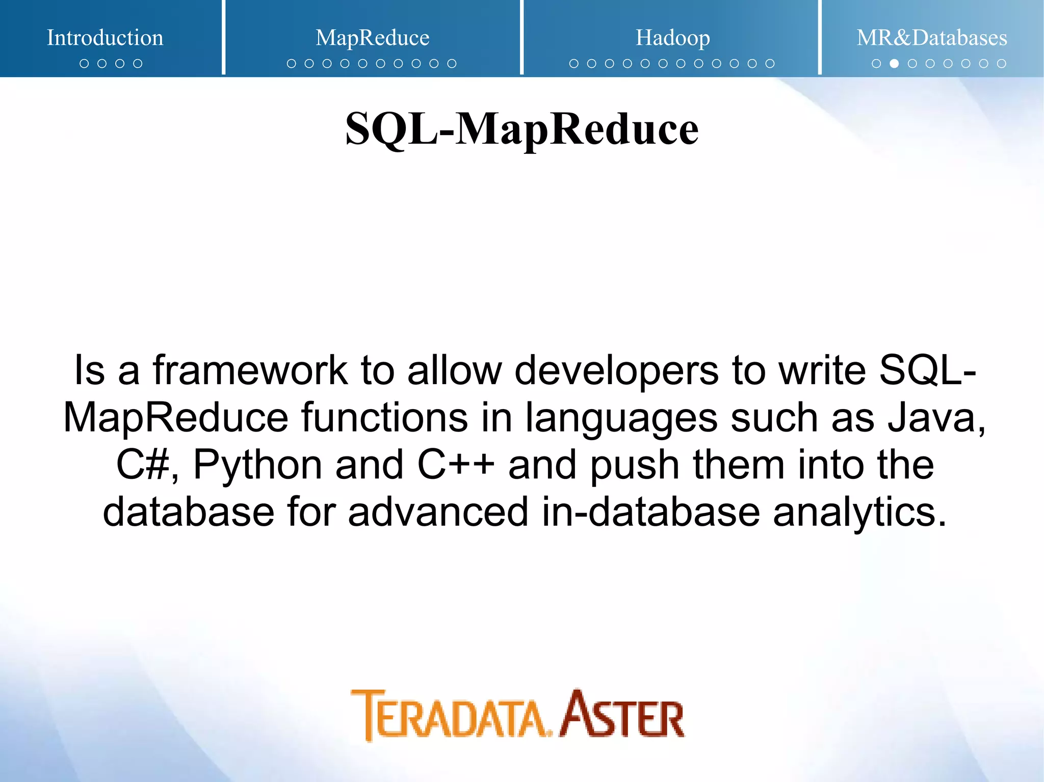 Is a framework to allow developers to write SQL-
MapReduce functions in languages such as Java,
C#, Python and C++ and push them into the
database for advanced in-database analytics.
SQL-MapReduce
Introduction MapReduce Hadoop MR&Databases
○ ○ ○ ○ ○ ○ ○ ○ ○ ○ ○ ○ ○ ○ ○ ○ ○ ○ ○ ○ ○ ○ ○ ○ ○ ○ ○ ● ○ ○ ○ ○ ○ ○
 