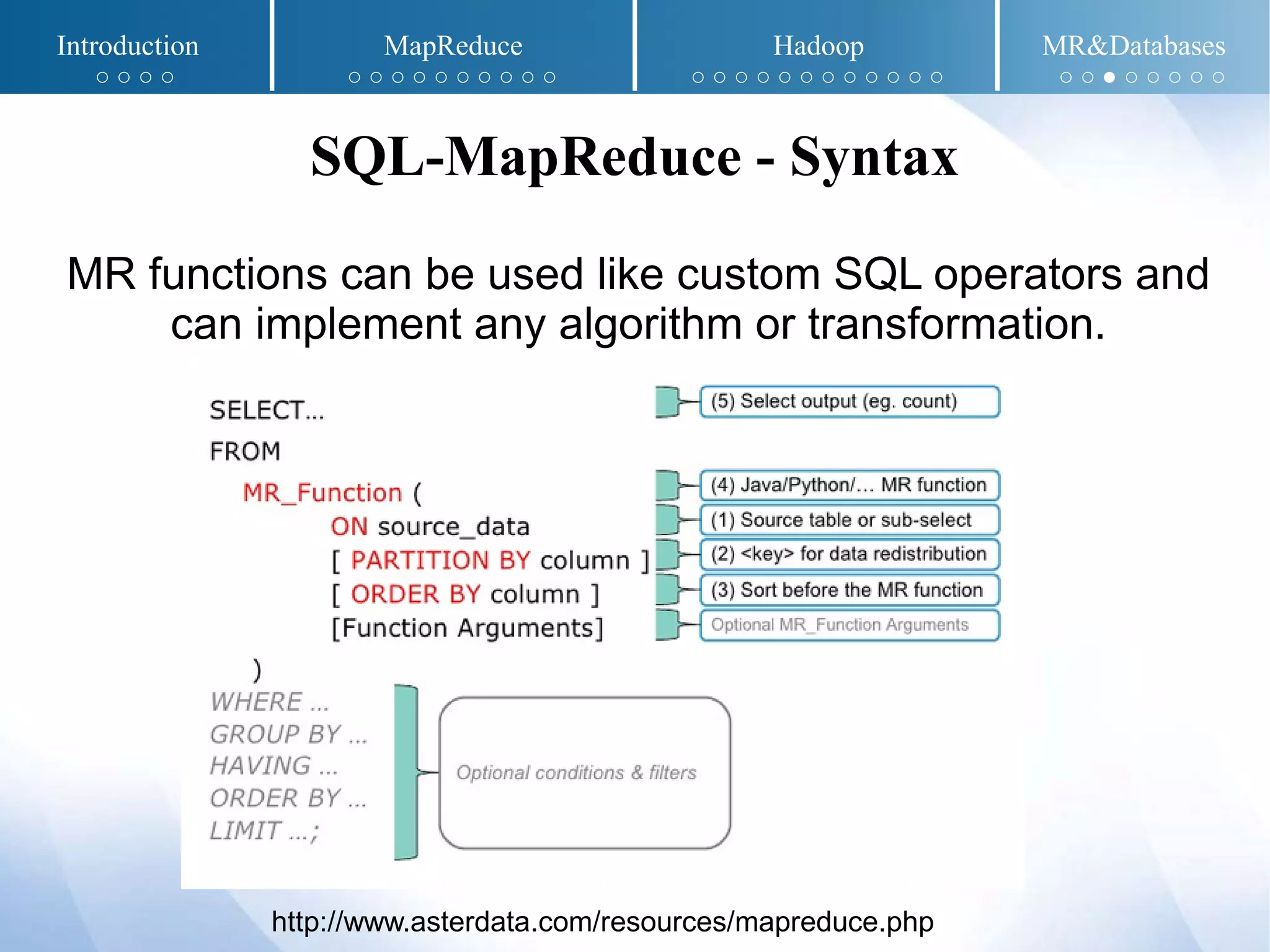 MR functions can be used like custom SQL operators and
can implement any algorithm or transformation.
SQL-MapReduce - Syntax
http://www.asterdata.com/resources/mapreduce.php
Introduction MapReduce Hadoop MR&Databases
○ ○ ○ ○ ○ ○ ○ ○ ○ ○ ○ ○ ○ ○ ○ ○ ○ ○ ○ ○ ○ ○ ○ ○ ○ ○ ○ ○ ● ○ ○ ○ ○ ○
 