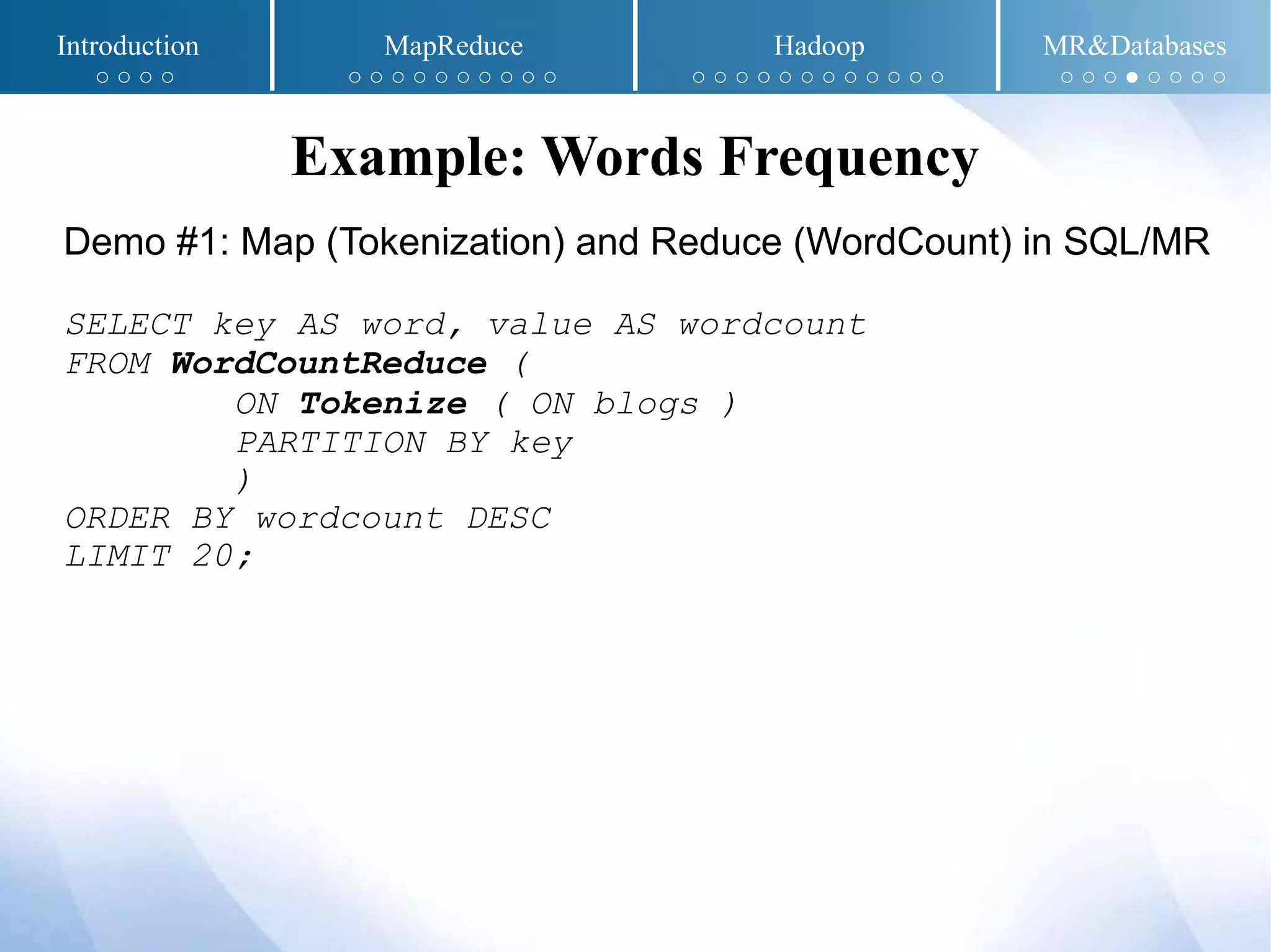 Demo #1: Map (Tokenization) and Reduce (WordCount) in SQL/MR
SELECT key AS word, value AS wordcount
FROM WordCountReduce (
ON Tokenize ( ON blogs )
PARTITION BY key
)
ORDER BY wordcount DESC
LIMIT 20;
Example: Words Frequency
Introduction MapReduce Hadoop MR&Databases
○ ○ ○ ○ ○ ○ ○ ○ ○ ○ ○ ○ ○ ○ ○ ○ ○ ○ ○ ○ ○ ○ ○ ○ ○ ○ ○ ○ ○ ● ○ ○ ○ ○
 