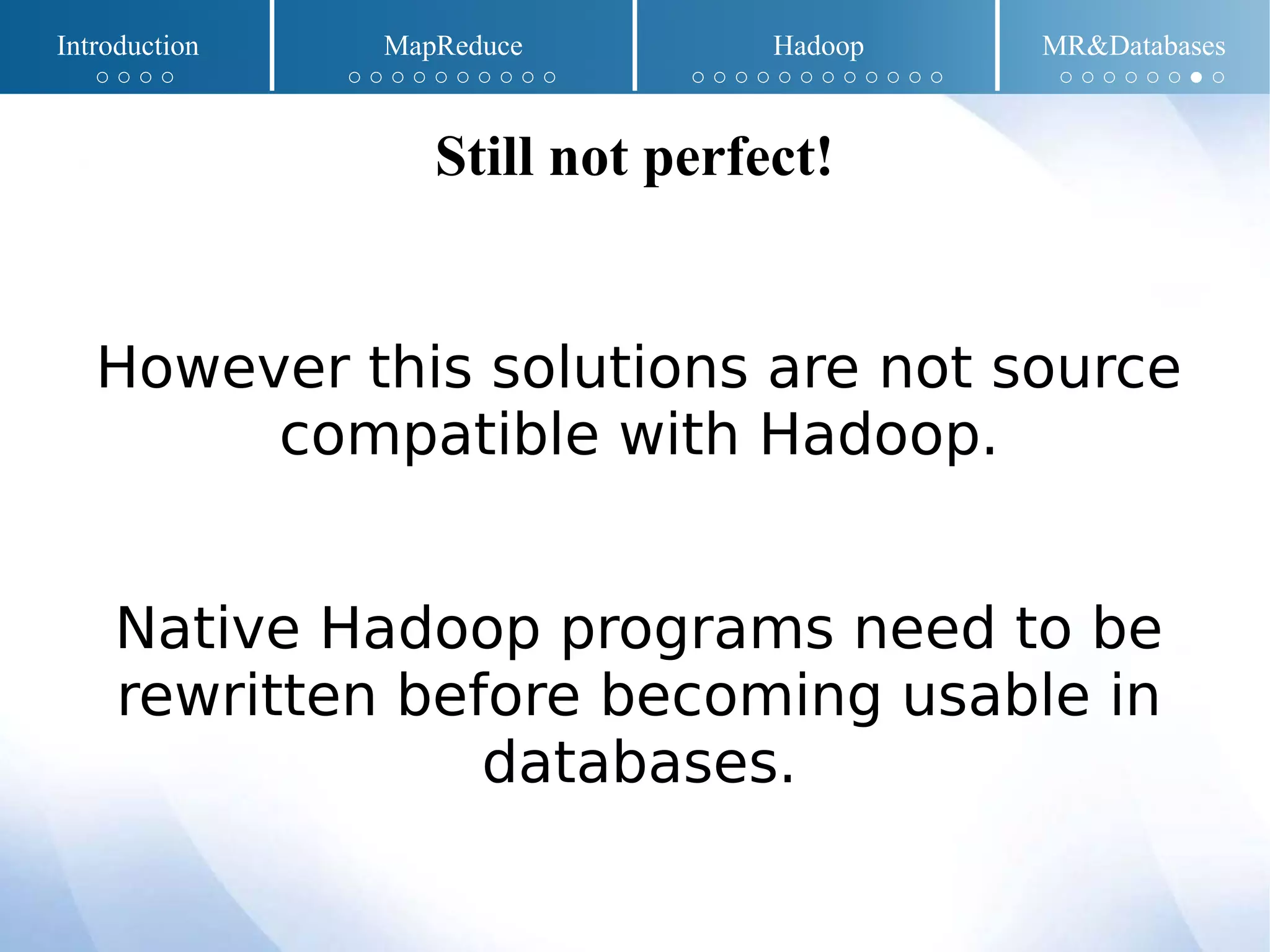 However this solutions are not source
compatible with Hadoop.
Native Hadoop programs need to be
rewritten before becoming usable in
databases.
Still not perfect!
Introduction MapReduce Hadoop MR&Databases
○ ○ ○ ○ ○ ○ ○ ○ ○ ○ ○ ○ ○ ○ ○ ○ ○ ○ ○ ○ ○ ○ ○ ○ ○ ○ ○ ○ ○ ○ ○ ○ ● ○
 