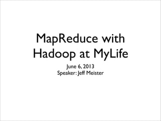 MapReduce with
Hadoop at MyLife
June 6, 2013
Speaker: Jeff Meister
 