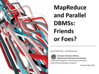 MapReduce
and Parallel
DBMSs:
Friends
or Foes?
Spyros Eleftheriadis – itp12401@hua.gr
Harokopio University of Athens
Department of Informatics and Telematics
Postgraduate Programme "Informatics and Telematics“
Large Scale Data Management Systems
Tuesday 23 May 2013
 