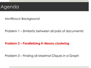 Agenda
MAPREDUCE Background
Problem 1 – Similarity between all pairs of documents!
Problem 2 – Parallelizing K-Means clustering
Problem 3 – Finding all Maximal Cliques in a Graph
 