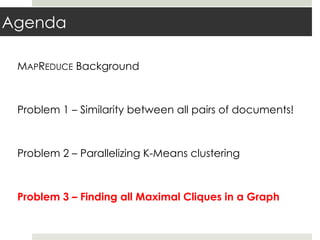 Agenda
MAPREDUCE Background
Problem 1 – Similarity between all pairs of documents!
Problem 2 – Parallelizing K-Means clustering
Problem 3 – Finding all Maximal Cliques in a Graph
 
