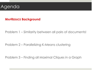 Agenda
MAPREDUCE Background
Problem 1 – Similarity between all pairs of documents!
Problem 2 – Parallelizing K-Means clustering
Problem 3 – Finding all Maximal Cliques in a Graph
 