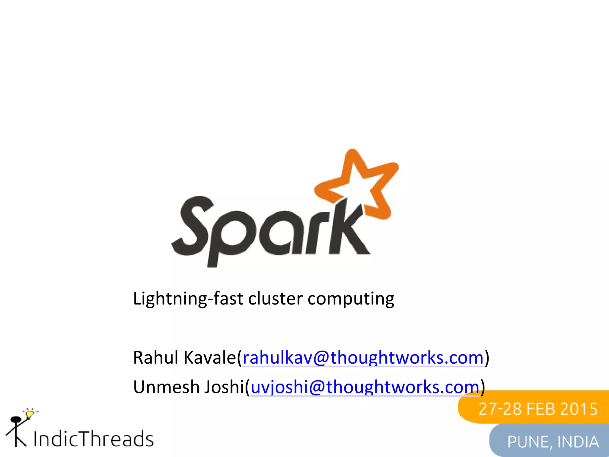 Lightning-fast cluster computing
Rahul Kavale(rahulkav@thoughtworks.com)
Unmesh Joshi(uvjoshi@thoughtworks.com)
 