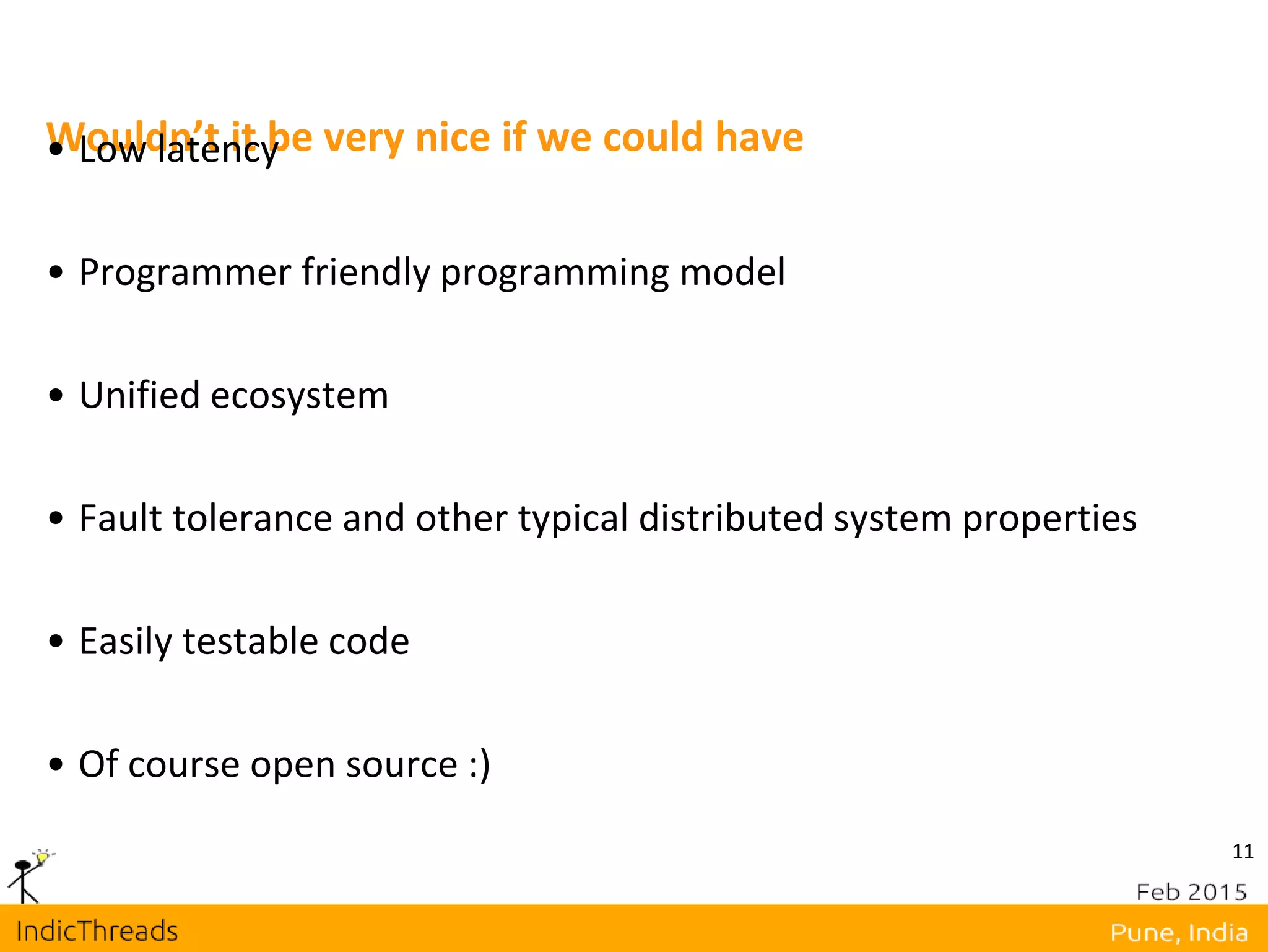 11
Wouldn’t it be very nice if we could have• Low latency
• Programmer friendly programming model
• Unified ecosystem
• Fault tolerance and other typical distributed system properties
• Easily testable code
• Of course open source :)
 