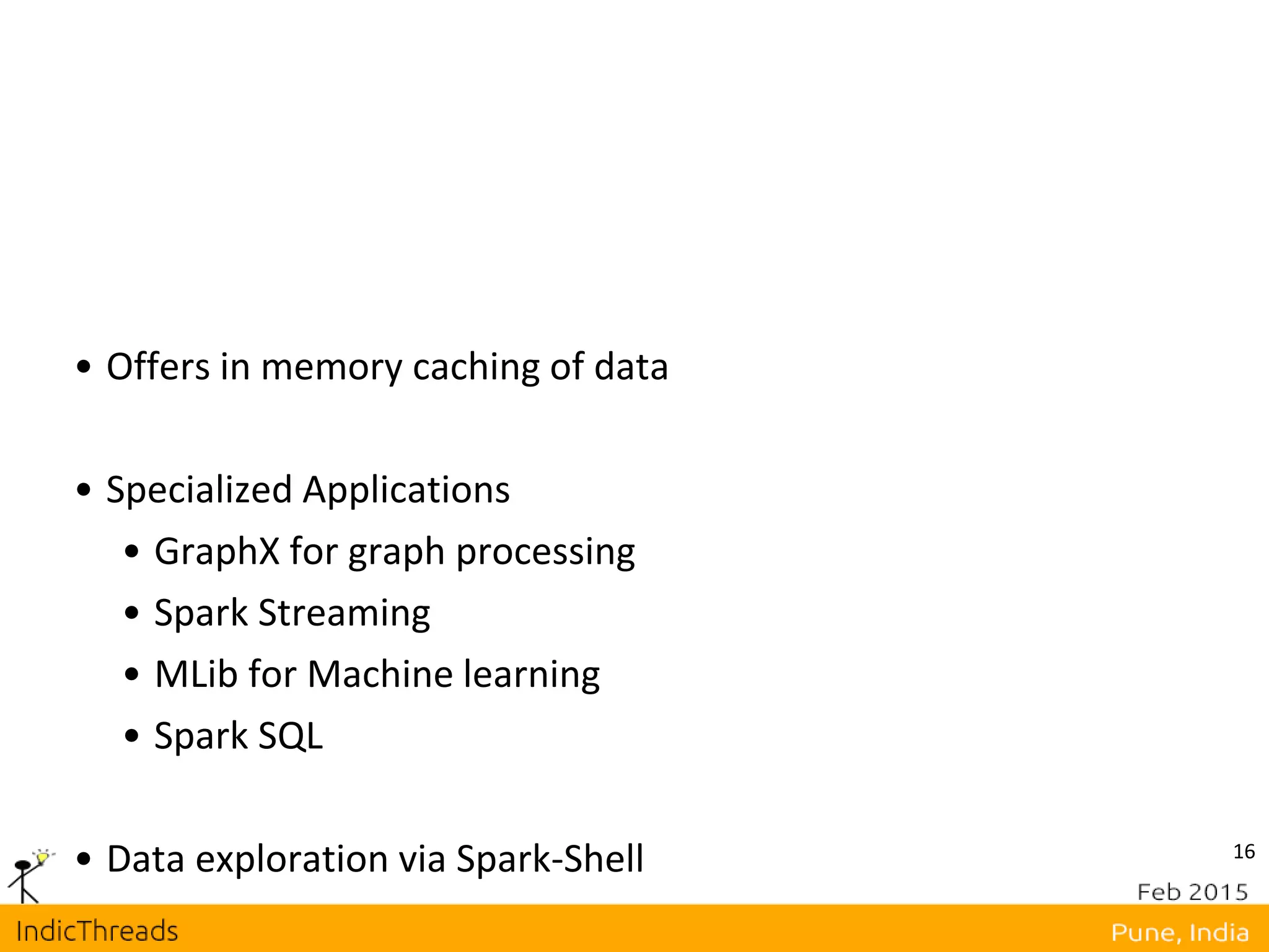 16
• Offers in memory caching of data
• Specialized Applications
• GraphX for graph processing
• Spark Streaming
• MLib for Machine learning
• Spark SQL
• Data exploration via Spark-Shell
 