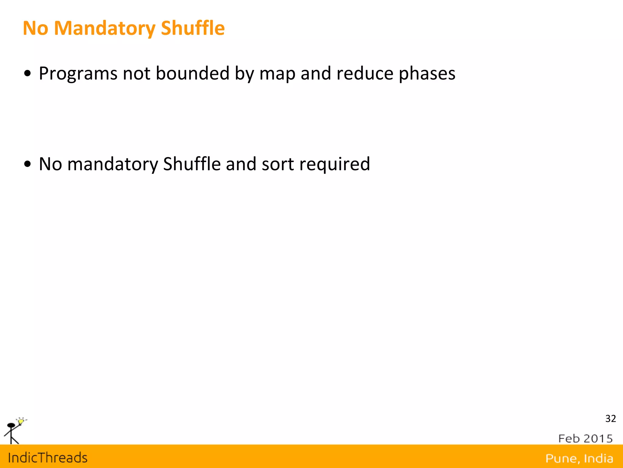 32
No Mandatory Shuffle
• Programs not bounded by map and reduce phases
• No mandatory Shuffle and sort required
 