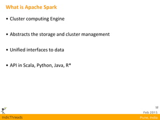 12
What is Apache Spark
• Cluster computing Engine
• Abstracts the storage and cluster management
• Unified interfaces to data
• API in Scala, Python, Java, R*
 