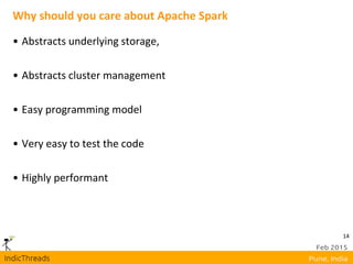 14
Why should you care about Apache Spark
• Abstracts underlying storage,
• Abstracts cluster management
• Easy programming model
• Very easy to test the code
• Highly performant
 