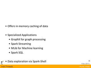 16
• Offers in memory caching of data
• Specialized Applications
• GraphX for graph processing
• Spark Streaming
• MLib for Machine learning
• Spark SQL
• Data exploration via Spark-Shell
 